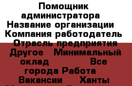 Помощник администратора › Название организации ­ Компания-работодатель › Отрасль предприятия ­ Другое › Минимальный оклад ­ 25 000 - Все города Работа » Вакансии   . Ханты-Мансийский,Белоярский г.